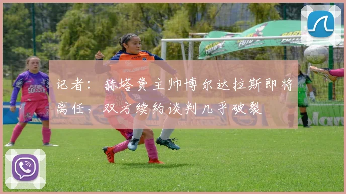 记者：赫塔费主帅博尔达拉斯即将离任，双方续约谈判几乎破裂