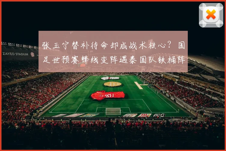 张玉宁替补待命却成战术核心？国足世预赛锋线变阵遇泰国队铁桶阵