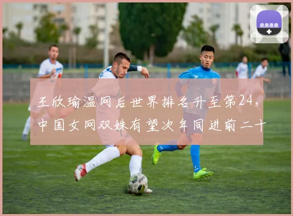 王欣瑜温网后世界排名升至第24，中国女网双姝有望次年同进前二十