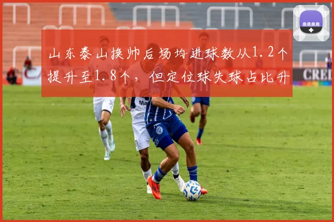 山东泰山换帅后场均进球数从1.2个提升至1.8个，但定位球失球占比升至50%