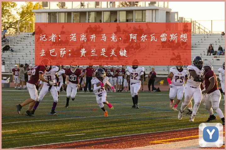 记者:若离开马竞,阿尔瓦雷斯想去巴萨;费兰是关键