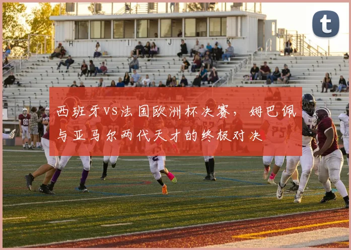 西班牙vs法国欧洲杯决赛，姆巴佩与亚马尔两代天才的终极对决