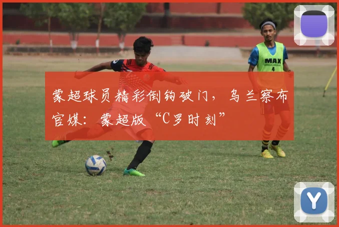 蒙超球员精彩倒钩破门,乌兰察布官媒:蒙超版“C罗时刻”