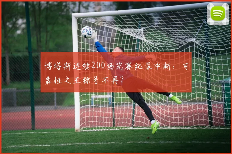 博塔斯连续200场完赛纪录中断,可靠性之王称号不再?