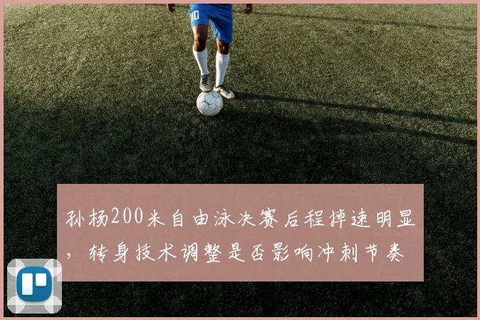 孙杨200米自由泳决赛后程掉速明显,转身技术调整是否影响冲刺节奏?