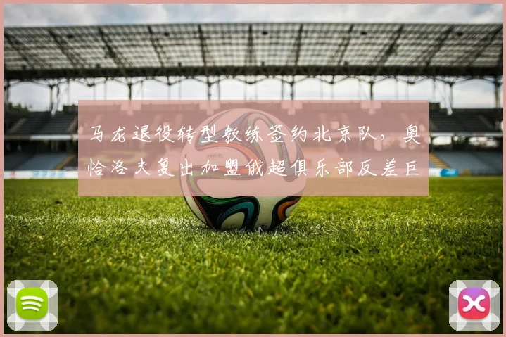马龙退役转型教练签约北京队，奥恰洛夫复出加盟俄超俱乐部反差巨大