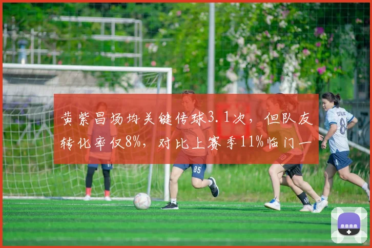 黄紫昌场均关键传球3.1次，但队友转化率仅8%，对比上赛季11%临门一脚拖累