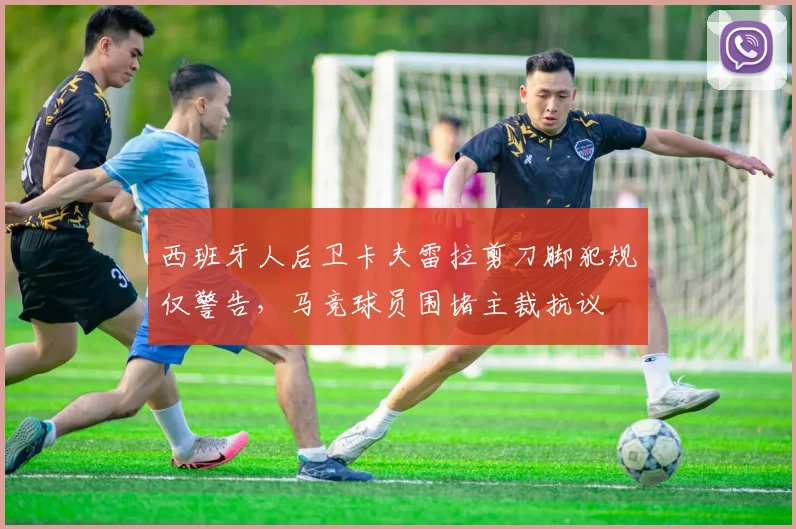 西班牙人后卫卡夫雷拉剪刀脚犯规仅警告，马竞球员围堵主裁抗议
