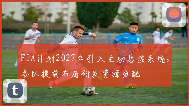 FIA计划2027年引入主动悬挂系统,各队提前布局研发资源分配