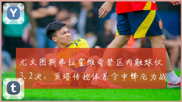 尤文图斯弗拉霍维奇禁区内触球仅3.2次，莫塔传控体系令中锋沦为战术牺牲品