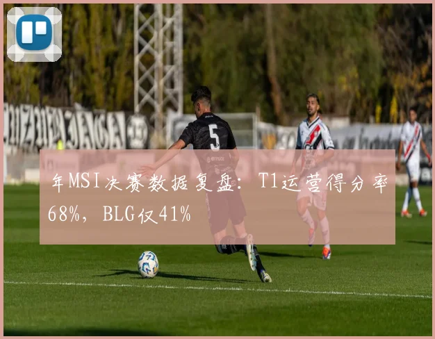 年MSI决赛数据复盘：T1运营得分率68%，BLG仅41%