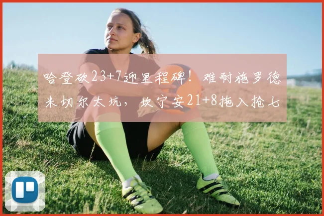 哈登砍23+7迎里程碑！难耐施罗德米切尔太坑，坎宁安21+8拖入抢七